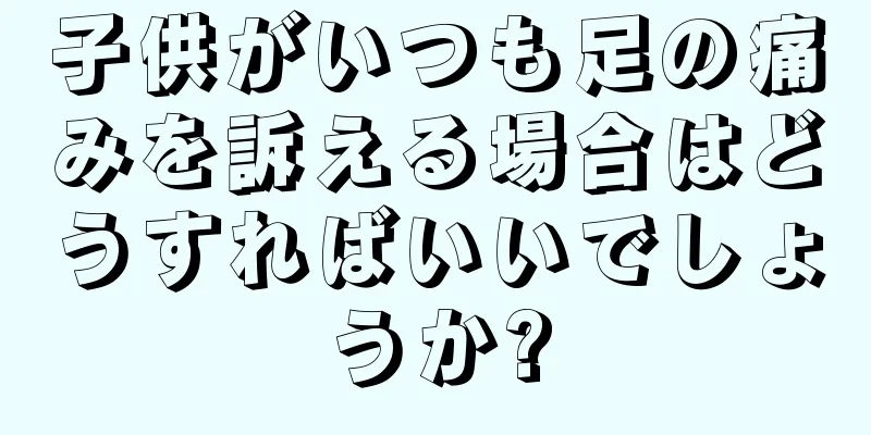 子供がいつも足の痛みを訴える場合はどうすればいいでしょうか?