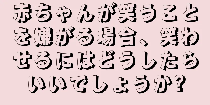 赤ちゃんが笑うことを嫌がる場合、笑わせるにはどうしたらいいでしょうか?