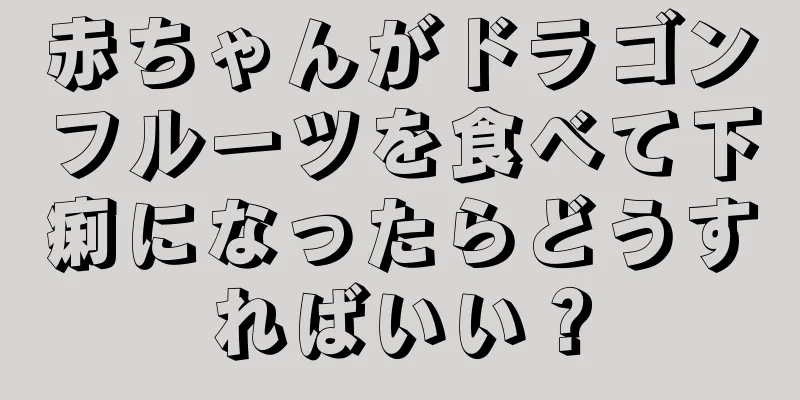 赤ちゃんがドラゴンフルーツを食べて下痢になったらどうすればいい？