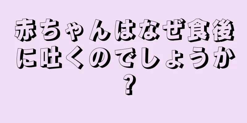 赤ちゃんはなぜ食後に吐くのでしょうか？