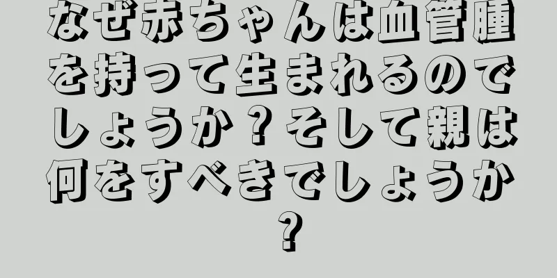 なぜ赤ちゃんは血管腫を持って生まれるのでしょうか？そして親は何をすべきでしょうか？