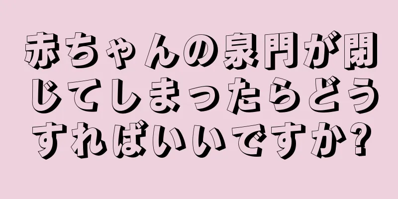 赤ちゃんの泉門が閉じてしまったらどうすればいいですか?