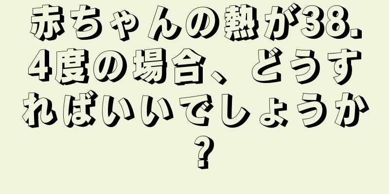 赤ちゃんの熱が38.4度の場合、どうすればいいでしょうか？