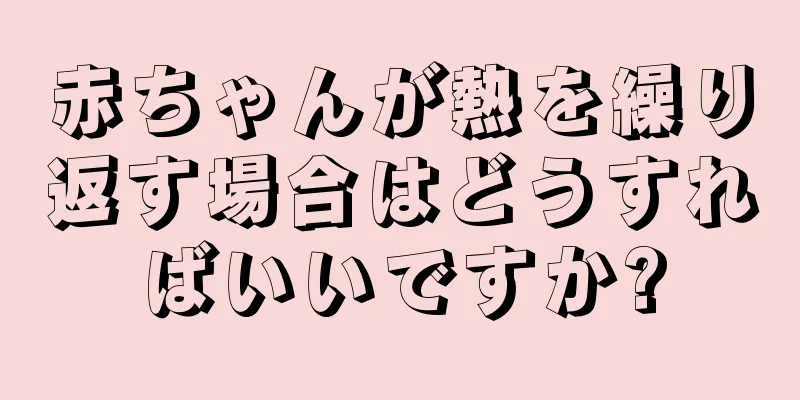 赤ちゃんが熱を繰り返す場合はどうすればいいですか?