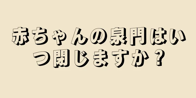 赤ちゃんの泉門はいつ閉じますか？