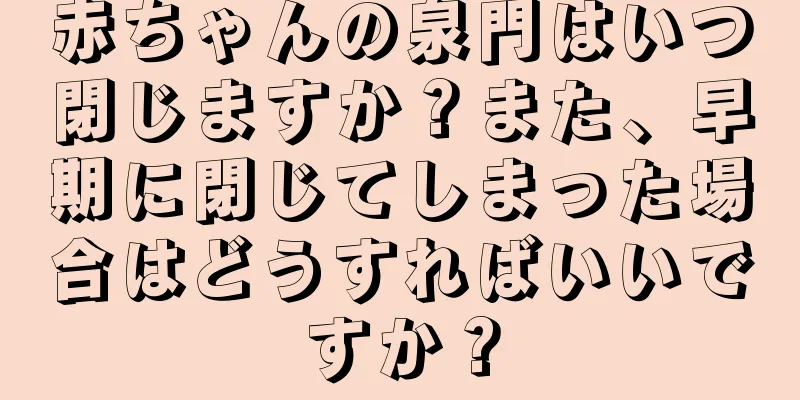 赤ちゃんの泉門はいつ閉じますか？また、早期に閉じてしまった場合はどうすればいいですか？