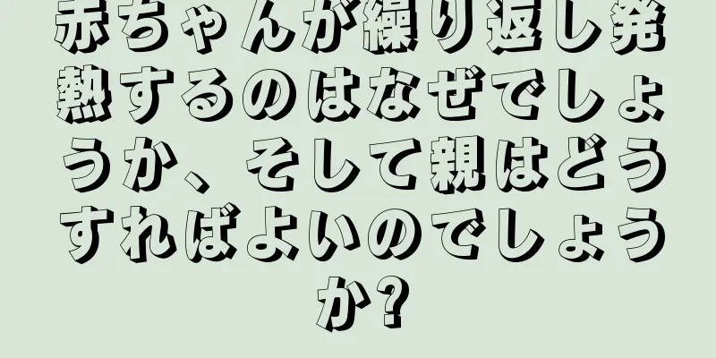 赤ちゃんが繰り返し発熱するのはなぜでしょうか、そして親はどうすればよいのでしょうか?