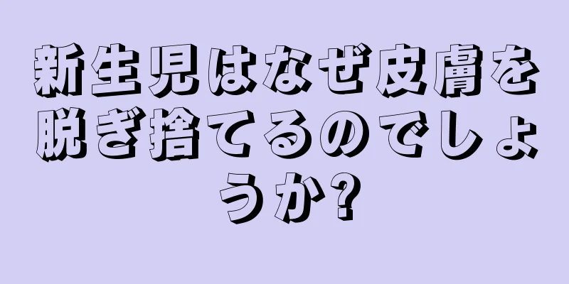 新生児はなぜ皮膚を脱ぎ捨てるのでしょうか?