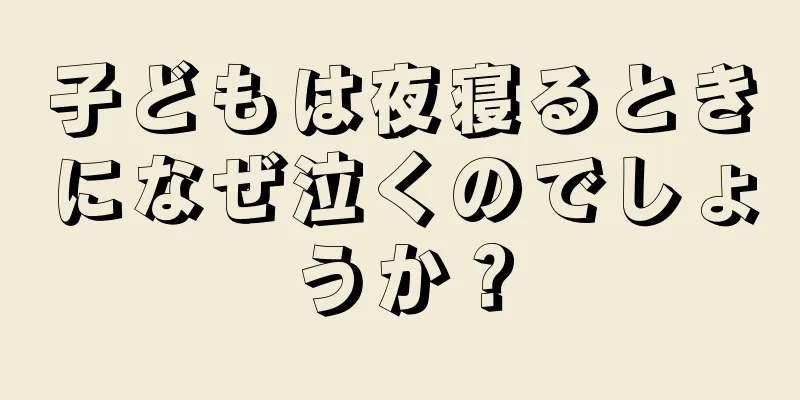 子どもは夜寝るときになぜ泣くのでしょうか？