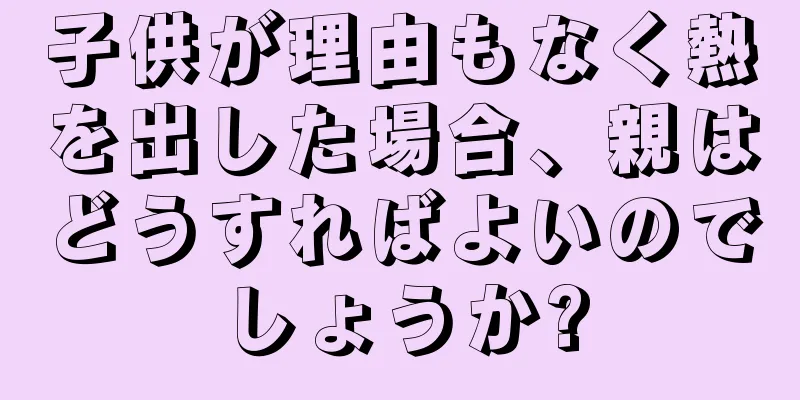 子供が理由もなく熱を出した場合、親はどうすればよいのでしょうか?