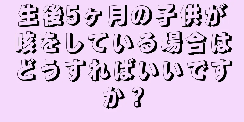 生後5ヶ月の子供が咳をしている場合はどうすればいいですか？
