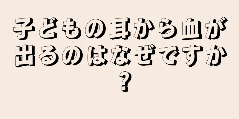 子どもの耳から血が出るのはなぜですか？