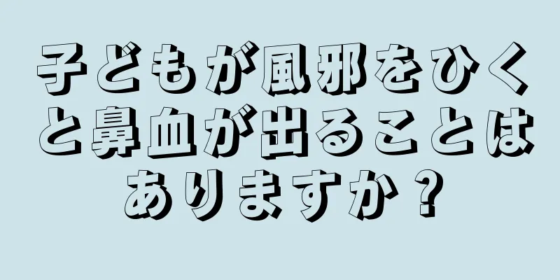 子どもが風邪をひくと鼻血が出ることはありますか？