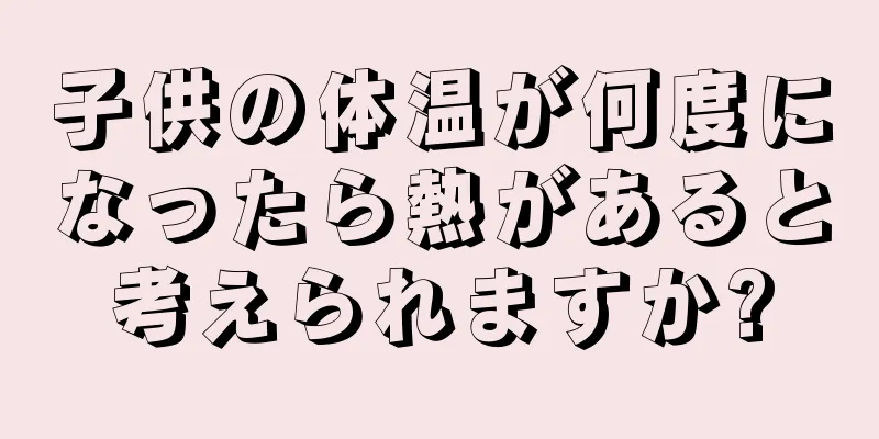 子供の体温が何度になったら熱があると考えられますか?