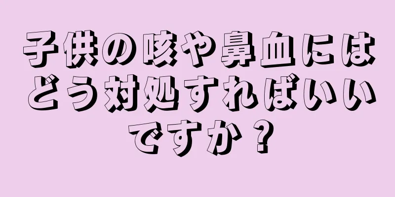 子供の咳や鼻血にはどう対処すればいいですか？
