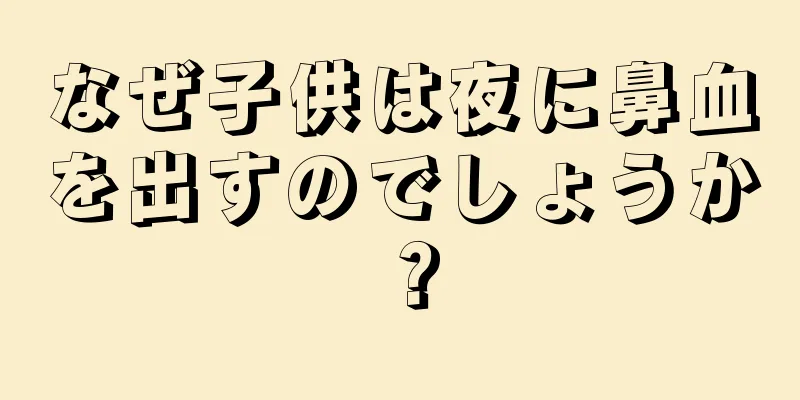 なぜ子供は夜に鼻血を出すのでしょうか？