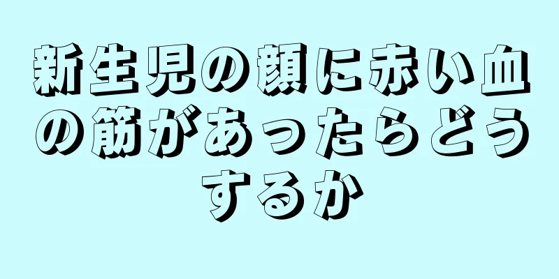 新生児の顔に赤い血の筋があったらどうするか