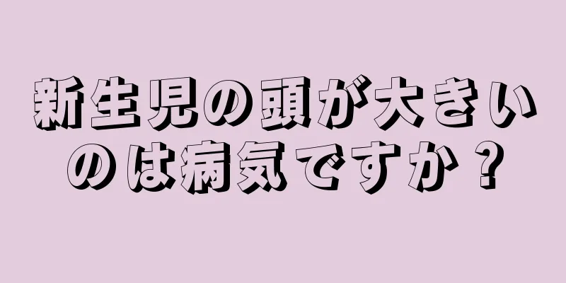 新生児の頭が大きいのは病気ですか？