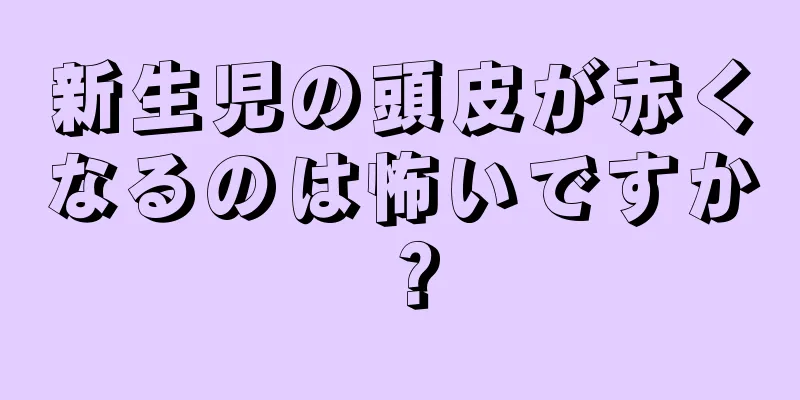 新生児の頭皮が赤くなるのは怖いですか？