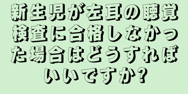 新生児が左耳の聴覚検査に合格しなかった場合はどうすればいいですか?