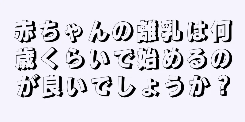 赤ちゃんの離乳は何歳くらいで始めるのが良いでしょうか？