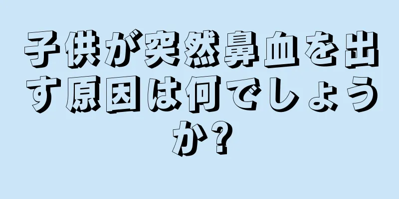 子供が突然鼻血を出す原因は何でしょうか?