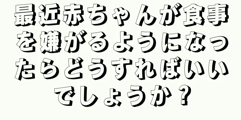 最近赤ちゃんが食事を嫌がるようになったらどうすればいいでしょうか？