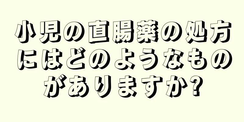 小児の直腸薬の処方にはどのようなものがありますか?