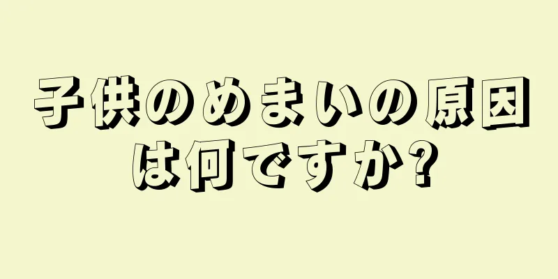 子供のめまいの原因は何ですか?