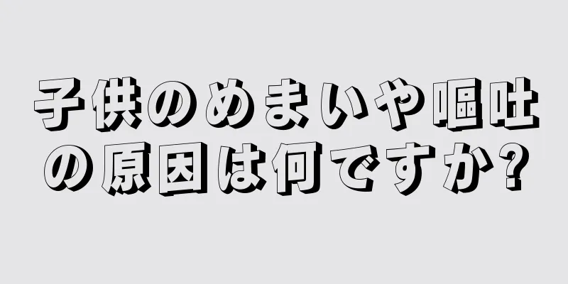 子供のめまいや嘔吐の原因は何ですか?