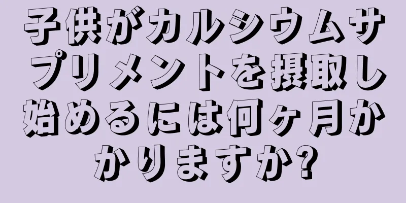 子供がカルシウムサプリメントを摂取し始めるには何ヶ月かかりますか?