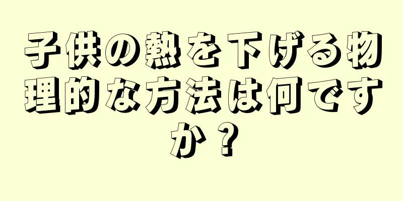 子供の熱を下げる物理的な方法は何ですか？