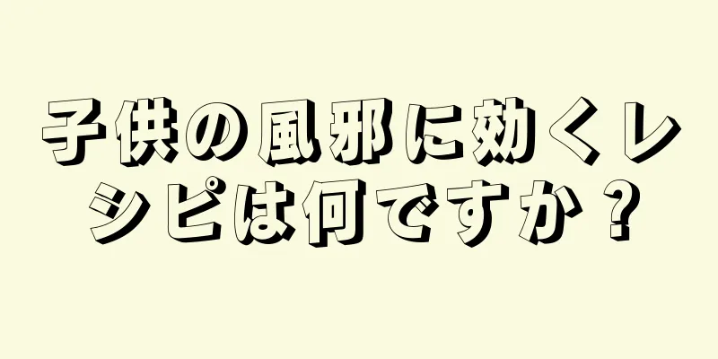 子供の風邪に効くレシピは何ですか？