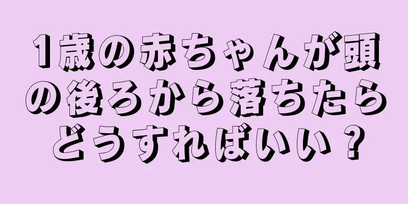 1歳の赤ちゃんが頭の後ろから落ちたらどうすればいい？