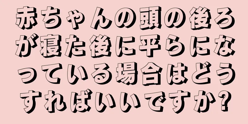 赤ちゃんの頭の後ろが寝た後に平らになっている場合はどうすればいいですか?