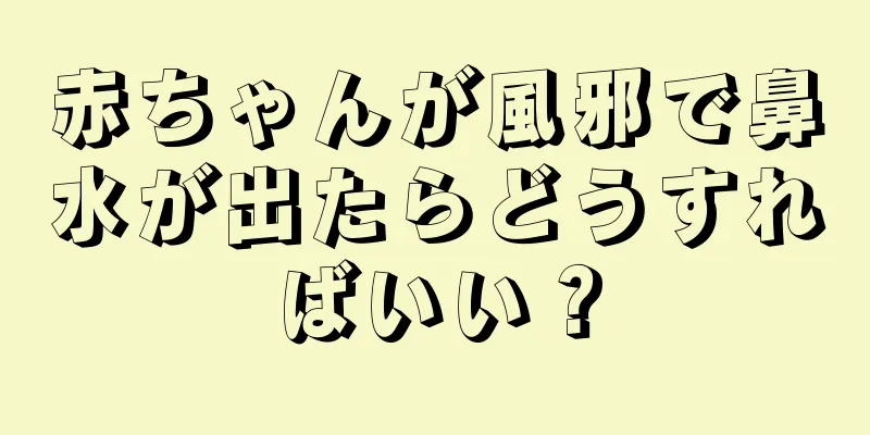 赤ちゃんが風邪で鼻水が出たらどうすればいい？