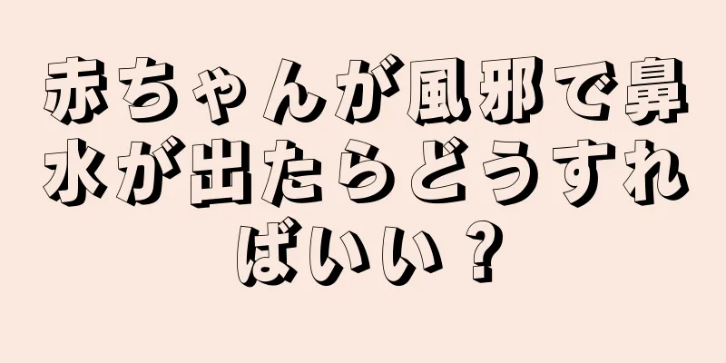 赤ちゃんが風邪で鼻水が出たらどうすればいい？