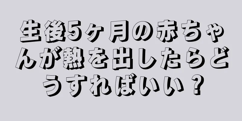 生後5ヶ月の赤ちゃんが熱を出したらどうすればいい？