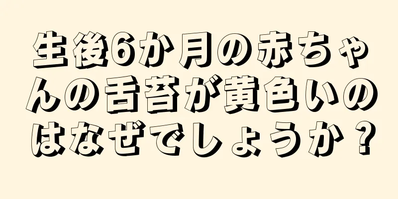 生後6か月の赤ちゃんの舌苔が黄色いのはなぜでしょうか？