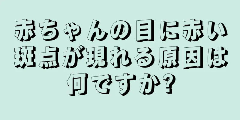 赤ちゃんの目に赤い斑点が現れる原因は何ですか?