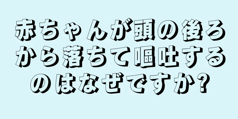 赤ちゃんが頭の後ろから落ちて嘔吐するのはなぜですか?