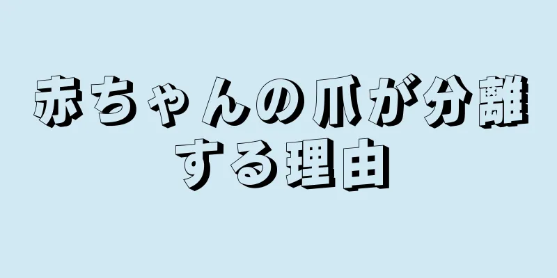赤ちゃんの爪が分離する理由