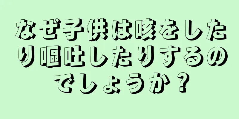 なぜ子供は咳をしたり嘔吐したりするのでしょうか？