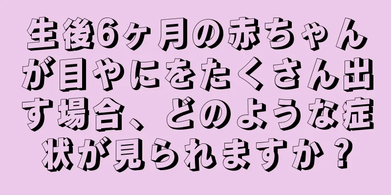 生後6ヶ月の赤ちゃんが目やにをたくさん出す場合、どのような症状が見られますか？