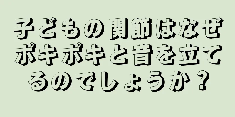 子どもの関節はなぜポキポキと音を立てるのでしょうか？
