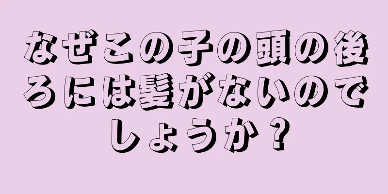 なぜこの子の頭の後ろには髪がないのでしょうか？