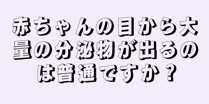 赤ちゃんの目から大量の分泌物が出るのは普通ですか？