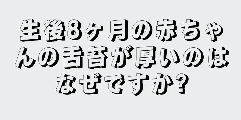 生後8ヶ月の赤ちゃんの舌苔が厚いのはなぜですか?