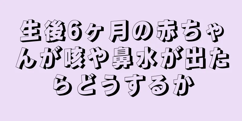 生後6ヶ月の赤ちゃんが咳や鼻水が出たらどうするか