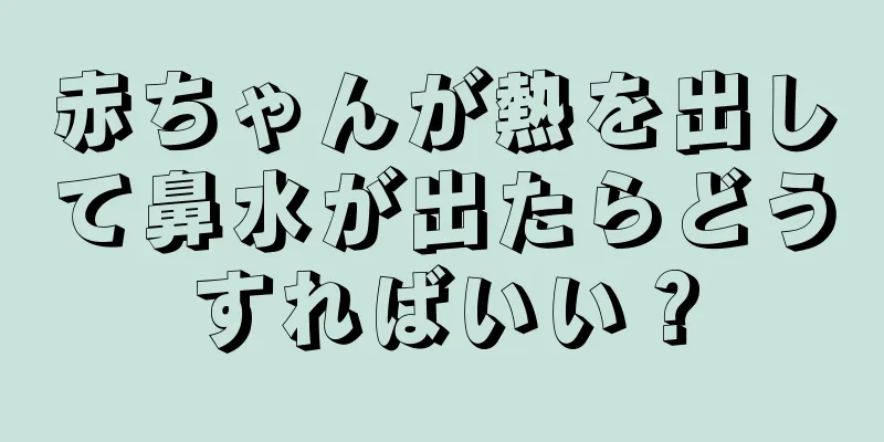 赤ちゃんが熱を出して鼻水が出たらどうすればいい？